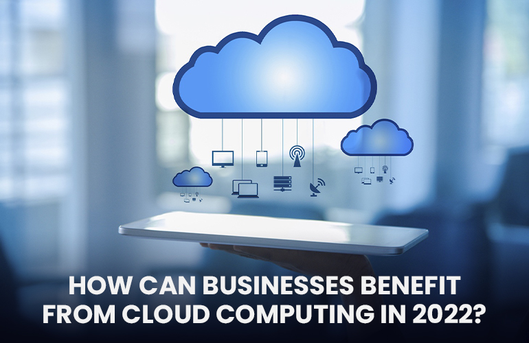 How Can Cloud Computing Benefit Businesses in 2022